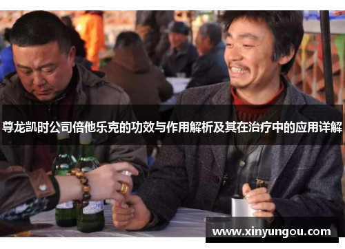 尊龙凯时公司倍他乐克的功效与作用解析及其在治疗中的应用详解